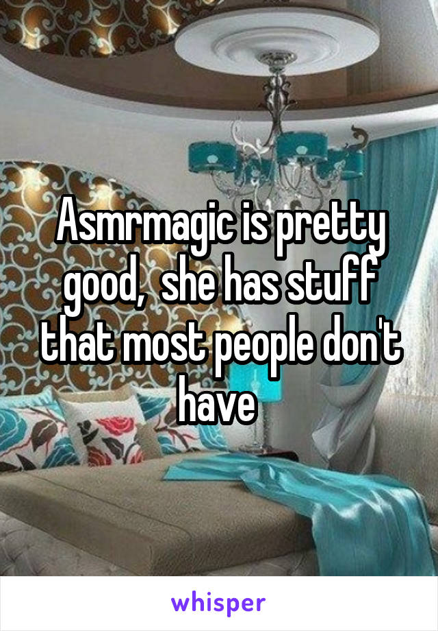 Asmrmagic is pretty good,  she has stuff that most people don't have 