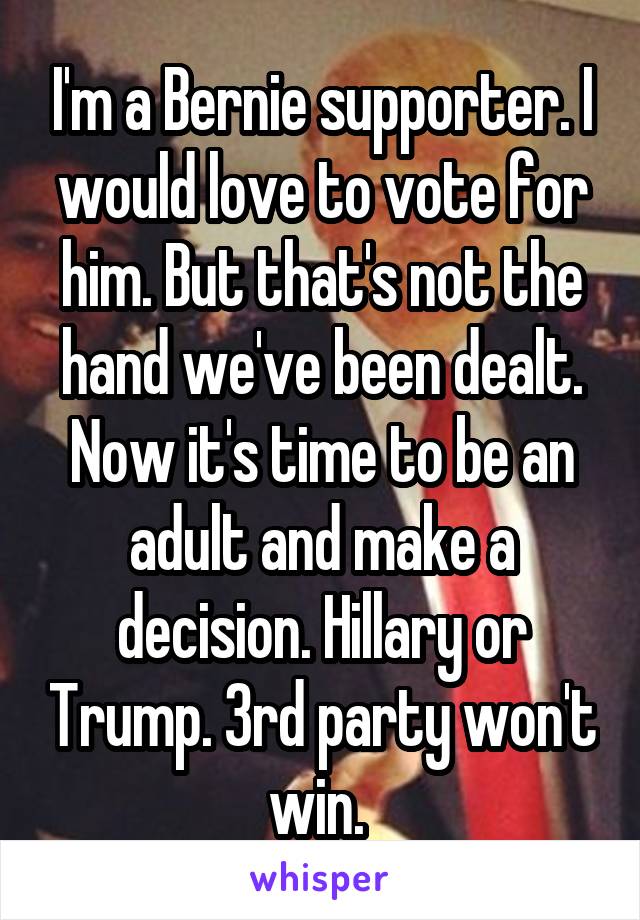 I'm a Bernie supporter. I would love to vote for him. But that's not the hand we've been dealt. Now it's time to be an adult and make a decision. Hillary or Trump. 3rd party won't win. 
