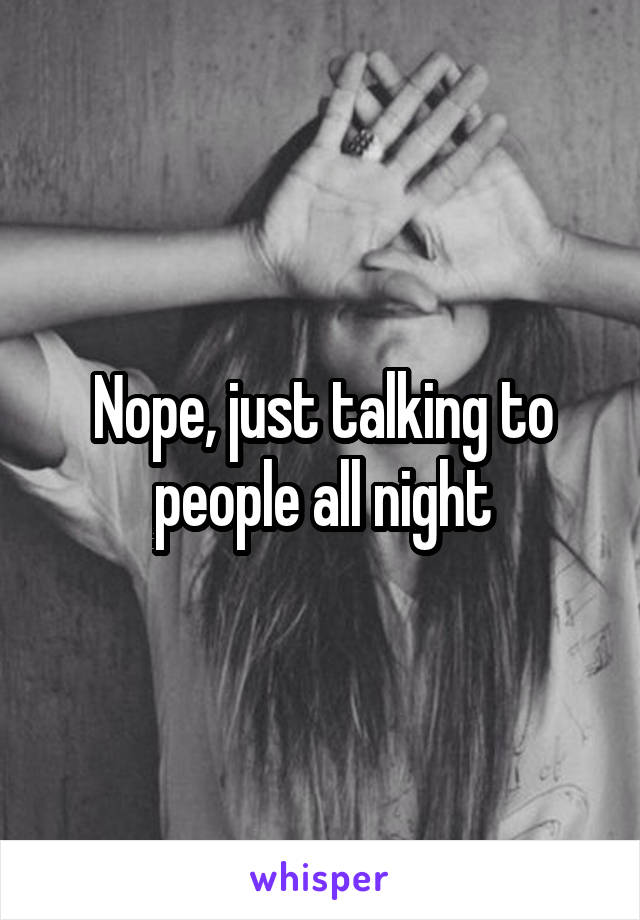 Nope, just talking to people all night