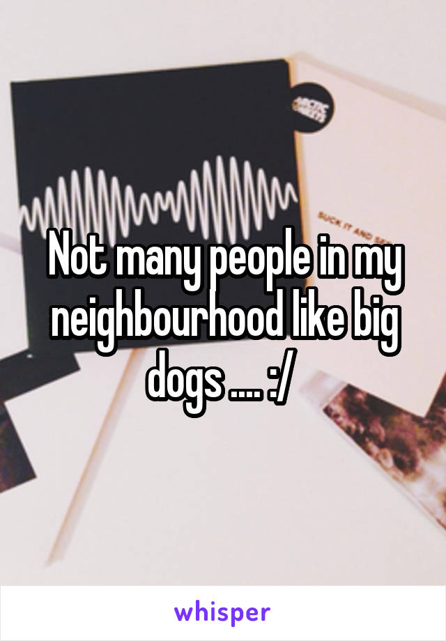 Not many people in my neighbourhood like big dogs .... :/ 