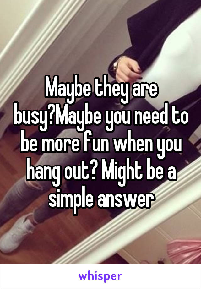 Maybe they are busy?Maybe you need to be more fun when you hang out? Might be a simple answer
