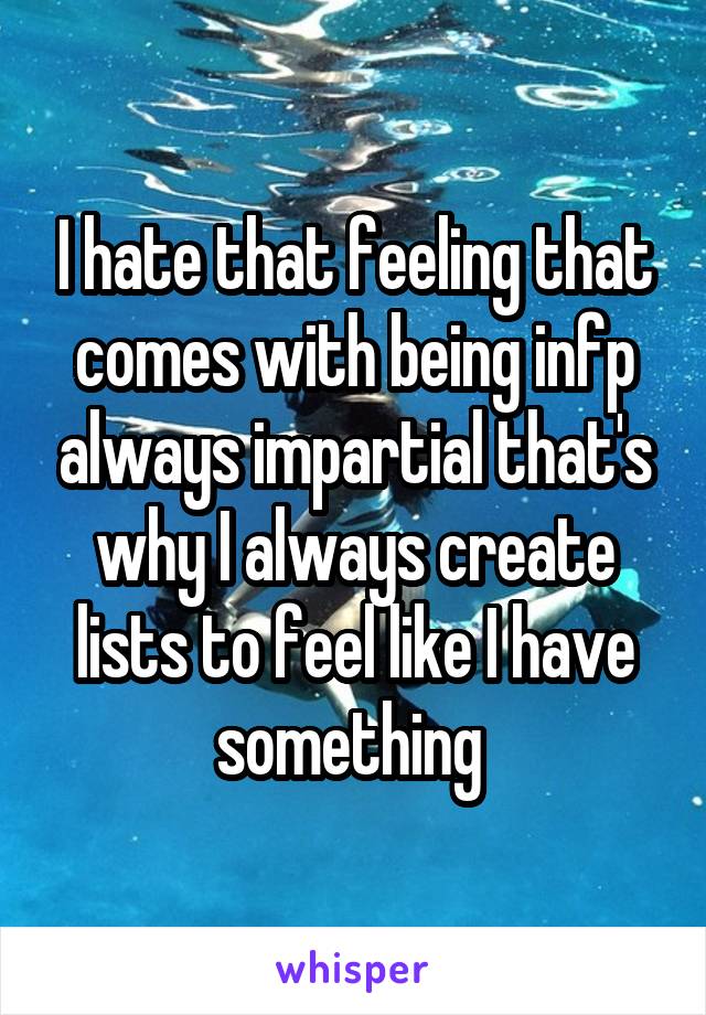 I hate that feeling that comes with being infp always impartial that's why I always create lists to feel like I have something 