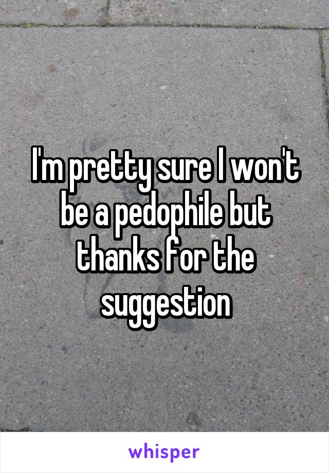 I'm pretty sure I won't be a pedophile but thanks for the suggestion