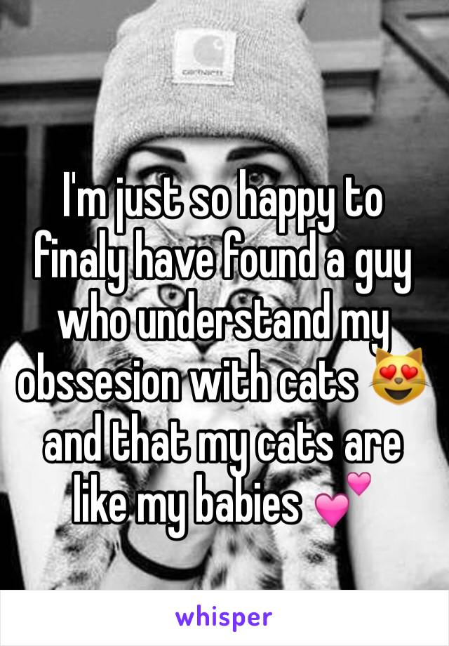 I'm just so happy to finaly have found a guy who understand my obssesion with cats 😻 and that my cats are like my babies 💕 