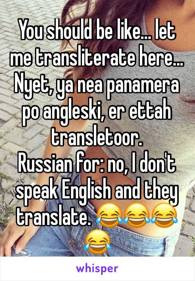You should be like... let me transliterate here...
Nyet, ya nea panamera po angleski, er ettah transletoor.
Russian for: no, I don't speak English and they translate. 😂😂😂😂