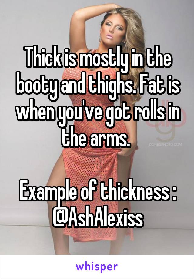 Thick is mostly in the booty and thighs. Fat is when you've got rolls in the arms. 

Example of thickness : @AshAlexiss