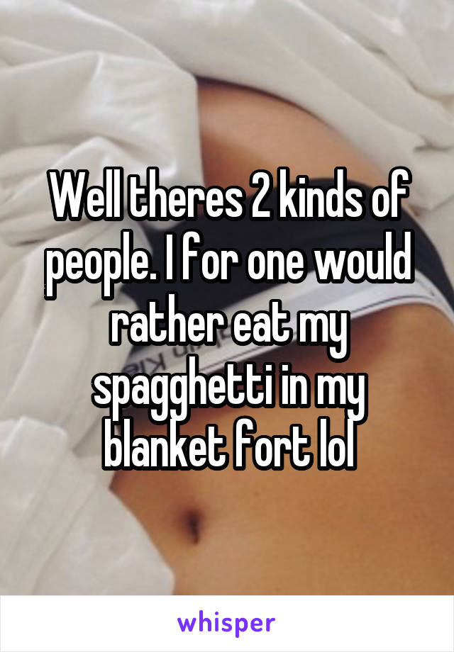 Well theres 2 kinds of people. I for one would rather eat my spagghetti in my blanket fort lol