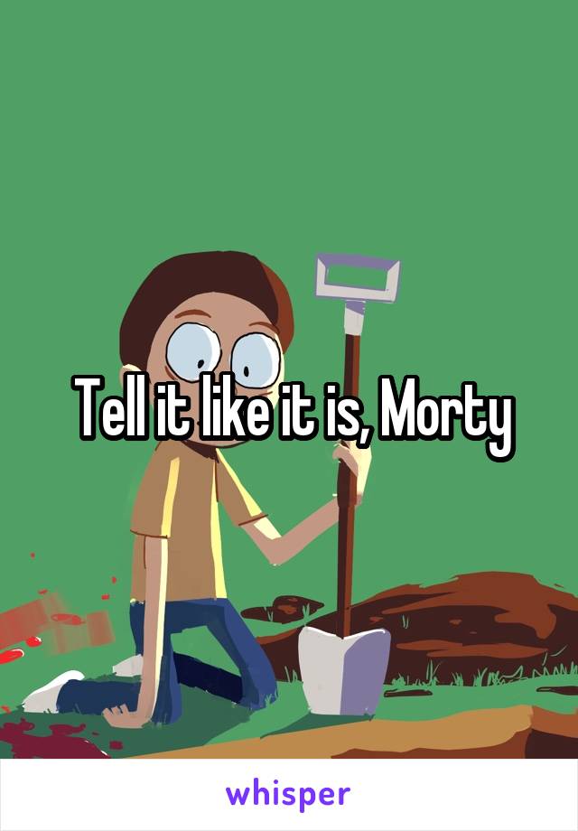 Tell it like it is, Morty