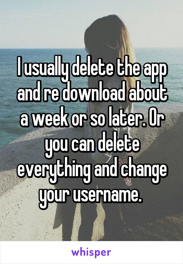 I usually delete the app and re download about a week or so later. Or you can delete everything and change your username. 