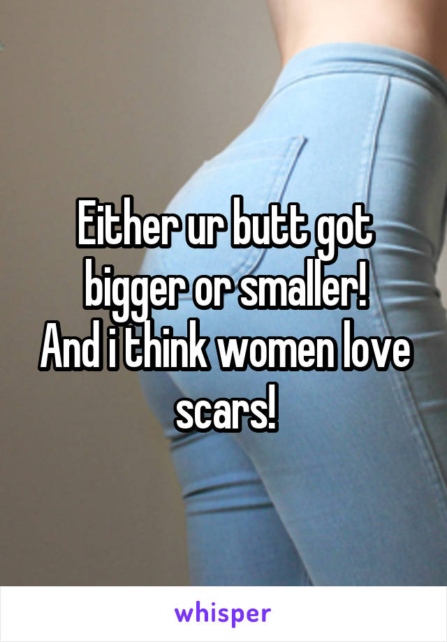 Either ur butt got bigger or smaller!
And i think women love scars!