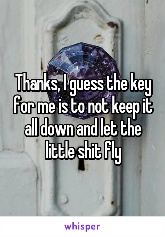 Thanks, I guess the key for me is to not keep it all down and let the little shit fly