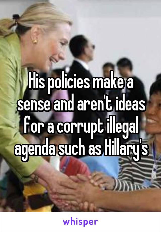 His policies make a sense and aren't ideas for a corrupt illegal agenda such as Hillary's