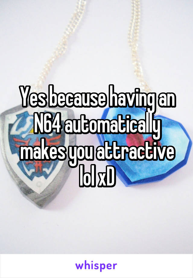 Yes because having an N64 automatically makes you attractive lol xD