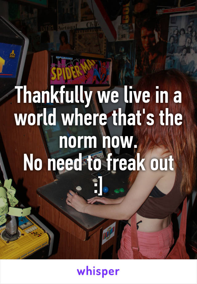 Thankfully we live in a world where that's the norm now.
No need to freak out :]