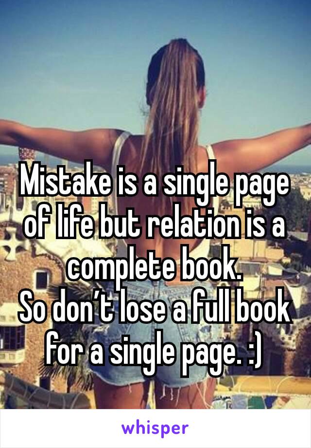 Mistake is a single page of life but relation is a complete book.
So don’t lose a full book for a single page. :)