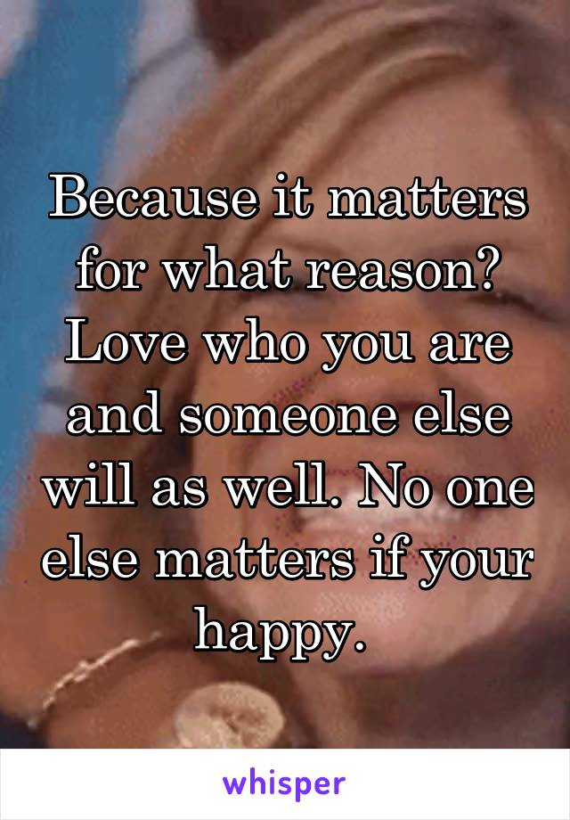 Because it matters for what reason? Love who you are and someone else will as well. No one else matters if your happy. 