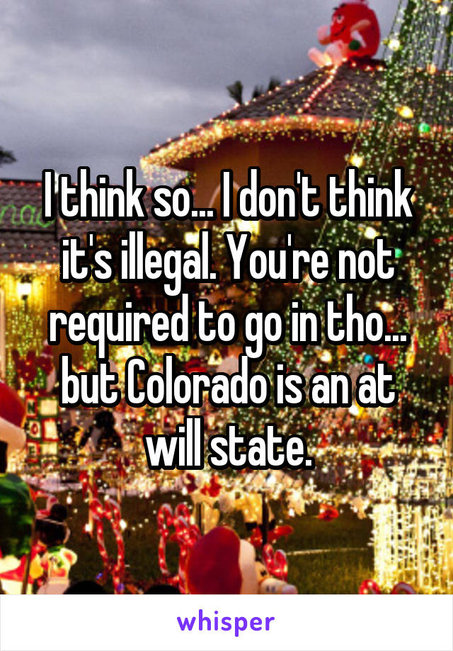 I think so... I don't think it's illegal. You're not required to go in tho... but Colorado is an at will state.