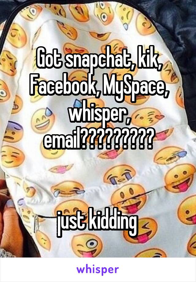 Got snapchat, kik, Facebook, MySpace, whisper, email?????????


just kidding 