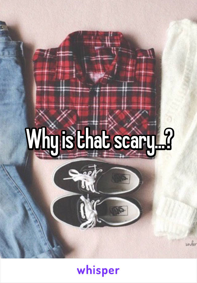 Why is that scary...?