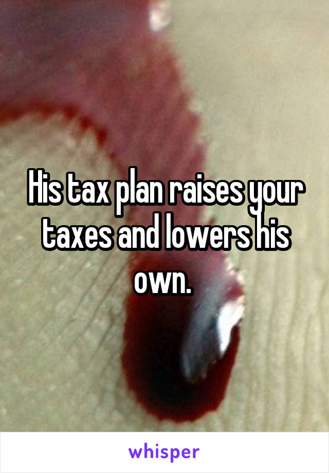 His tax plan raises your taxes and lowers his own. 