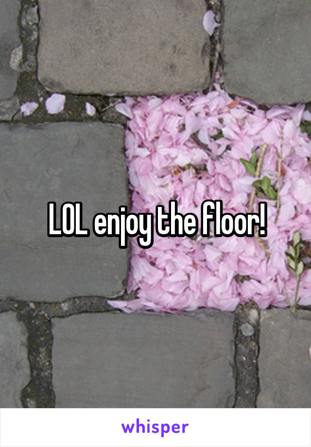 LOL enjoy the floor!