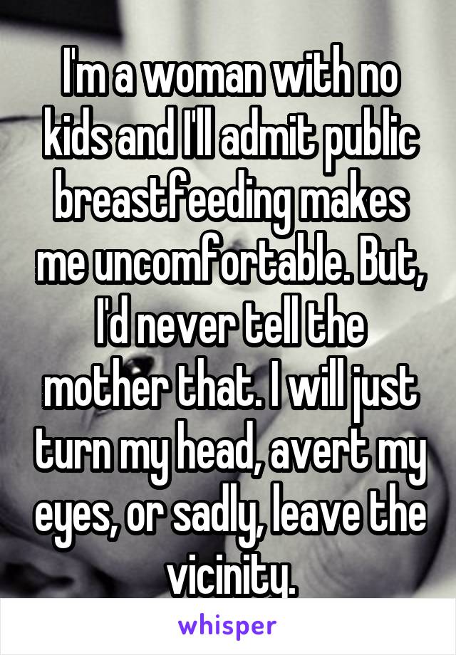 I'm a woman with no kids and I'll admit public breastfeeding makes me uncomfortable. But, I'd never tell the mother that. I will just turn my head, avert my eyes, or sadly, leave the vicinity.