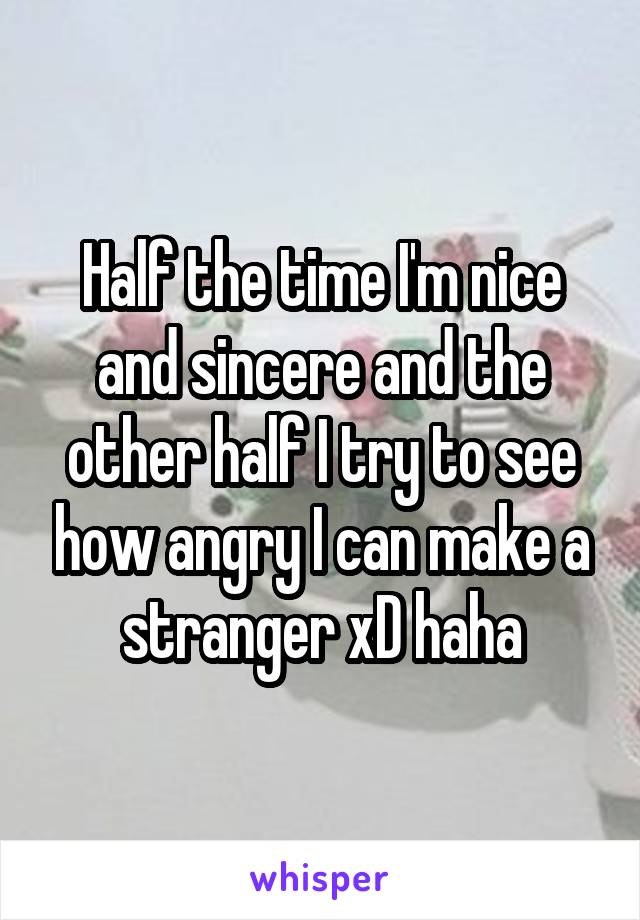 Half the time I'm nice and sincere and the other half I try to see how angry I can make a stranger xD haha