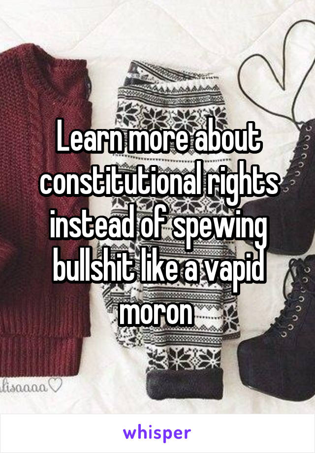 Learn more about constitutional rights instead of spewing bullshit like a vapid moron 