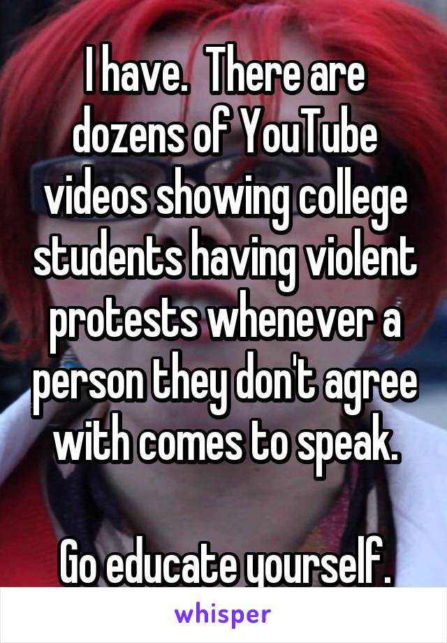 I have.  There are dozens of YouTube videos showing college students having violent protests whenever a person they don't agree with comes to speak.

Go educate yourself.