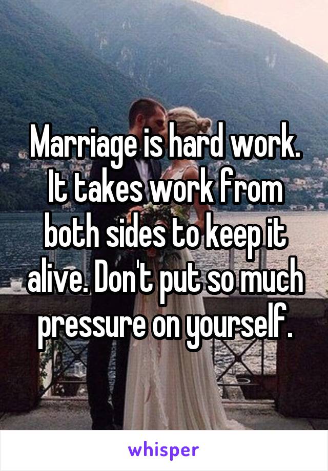Marriage is hard work. It takes work from both sides to keep it alive. Don't put so much pressure on yourself.