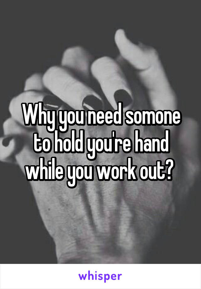 Why you need somone to hold you're hand while you work out? 