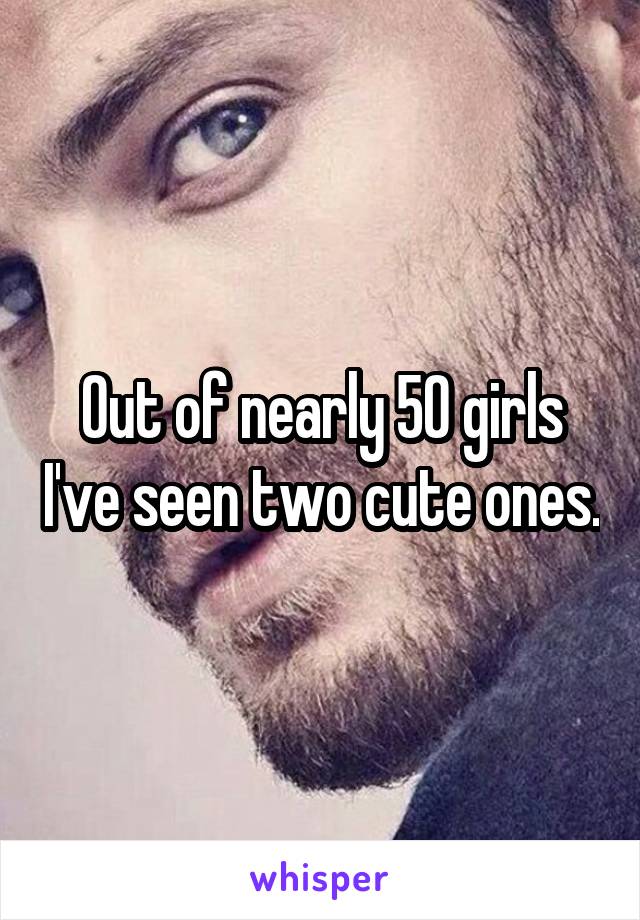 Out of nearly 50 girls I've seen two cute ones.