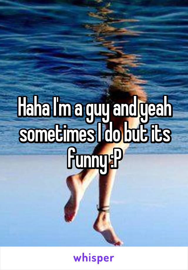 Haha I'm a guy and yeah sometimes I do but its funny :P