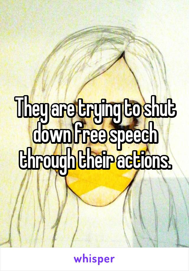They are trying to shut down free speech through their actions.