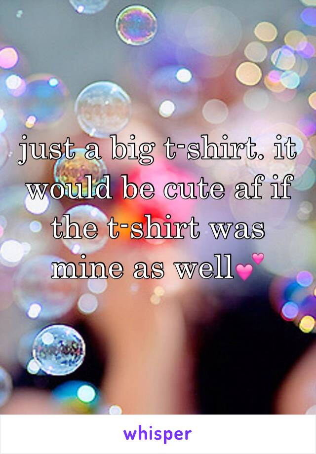 just a big t-shirt. it would be cute af if the t-shirt was mine as well💕
