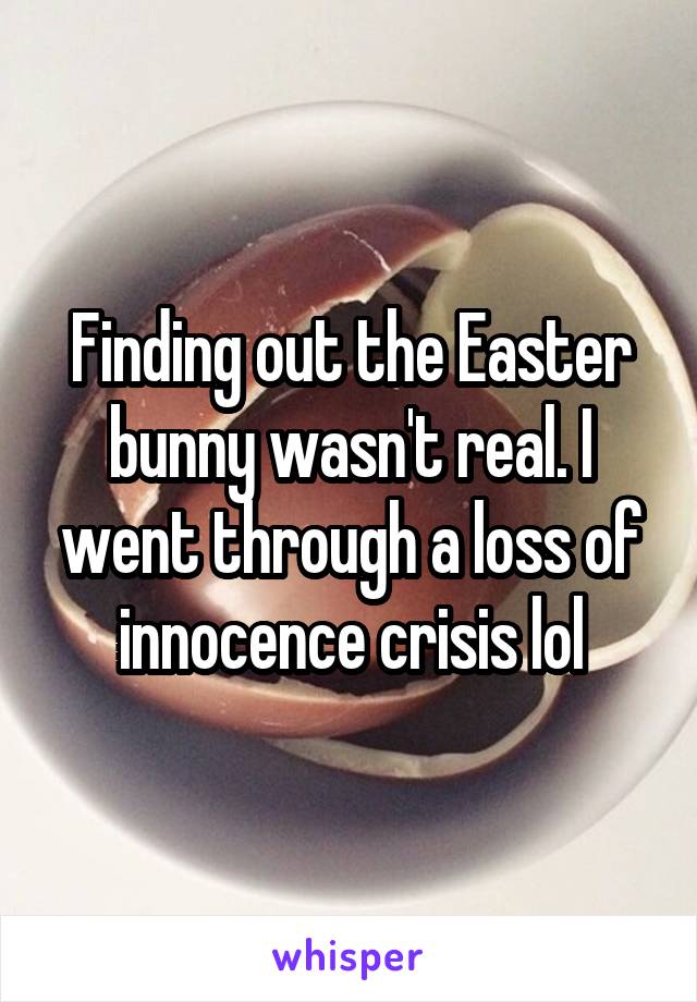 Finding out the Easter bunny wasn't real. I went through a loss of innocence crisis lol