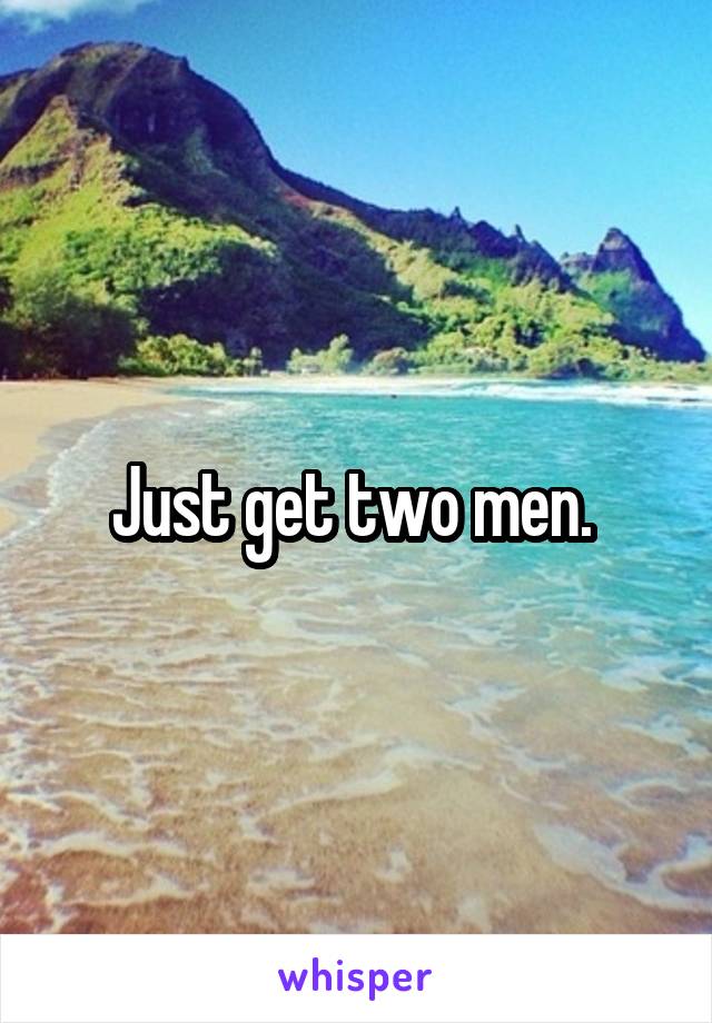Just get two men. 