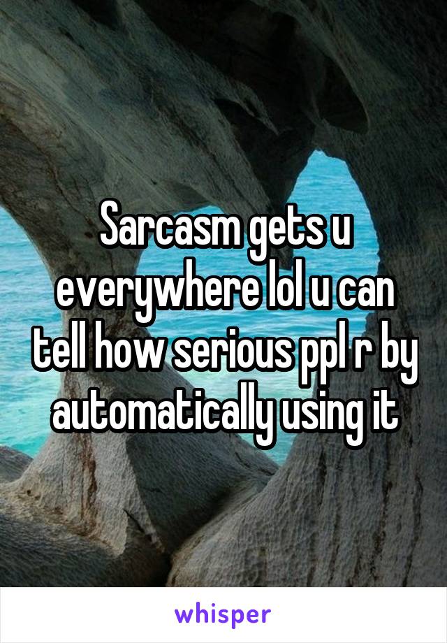 Sarcasm gets u everywhere lol u can tell how serious ppl r by automatically using it