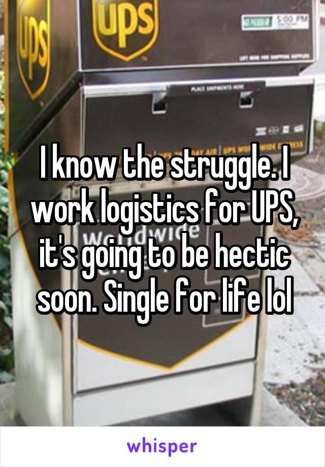 I know the struggle. I work logistics for UPS, it's going to be hectic soon. Single for life lol