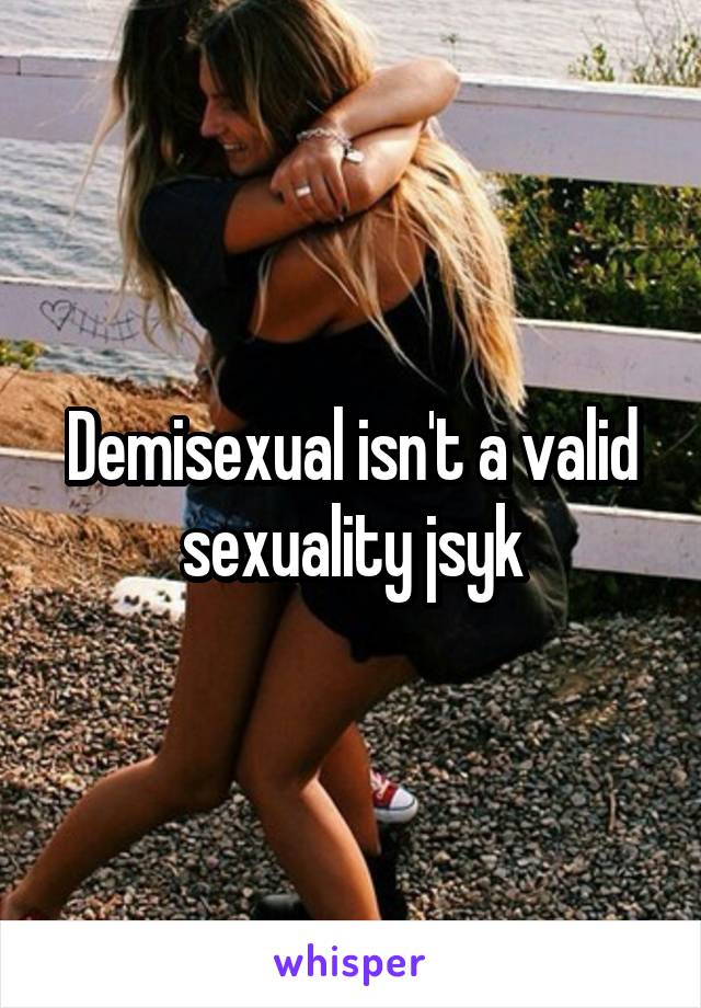 Demisexual isn't a valid sexuality jsyk