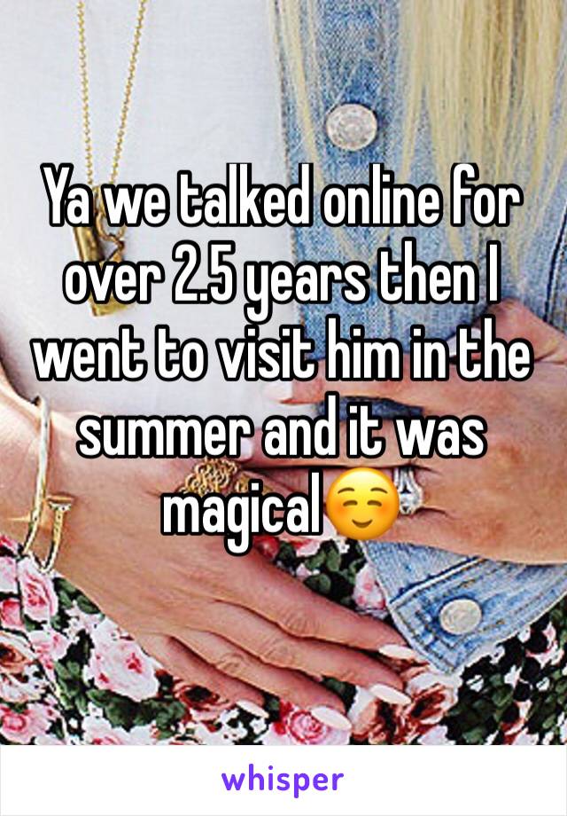 Ya we talked online for over 2.5 years then I went to visit him in the summer and it was magical☺️
