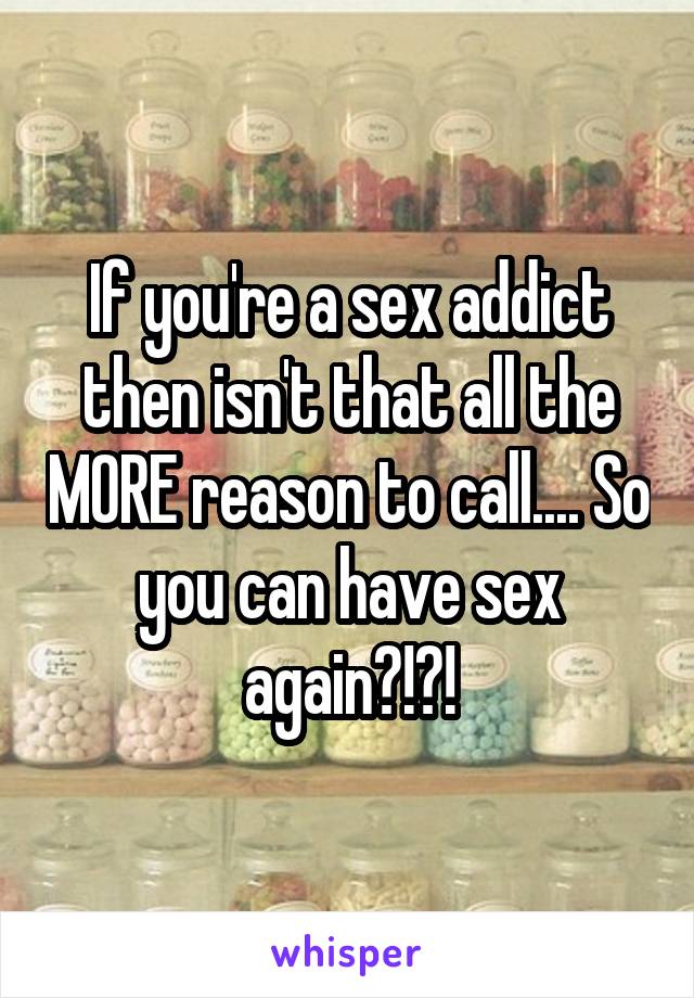 If you're a sex addict then isn't that all the MORE reason to call.... So you can have sex again?!?!