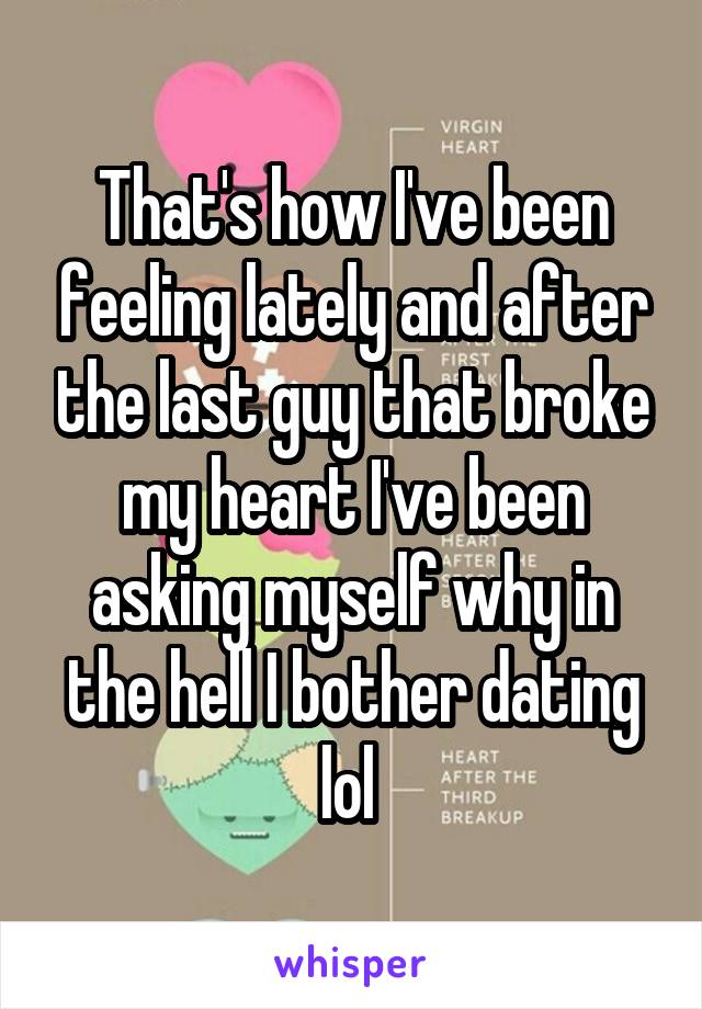 That's how I've been feeling lately and after the last guy that broke my heart I've been asking myself why in the hell I bother dating lol 