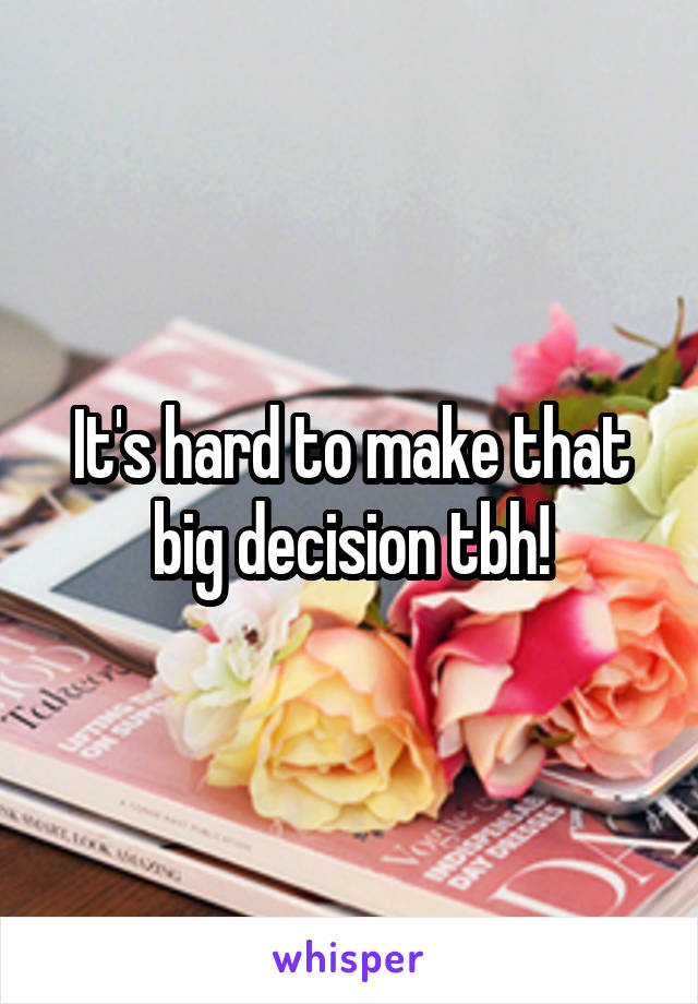 It's hard to make that big decision tbh!