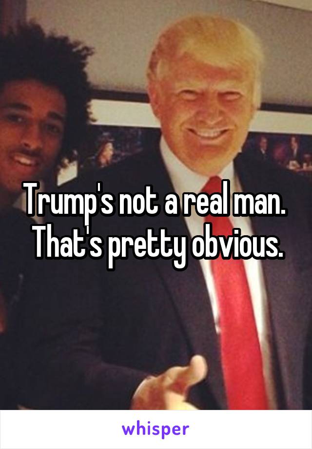 Trump's not a real man.  That's pretty obvious.