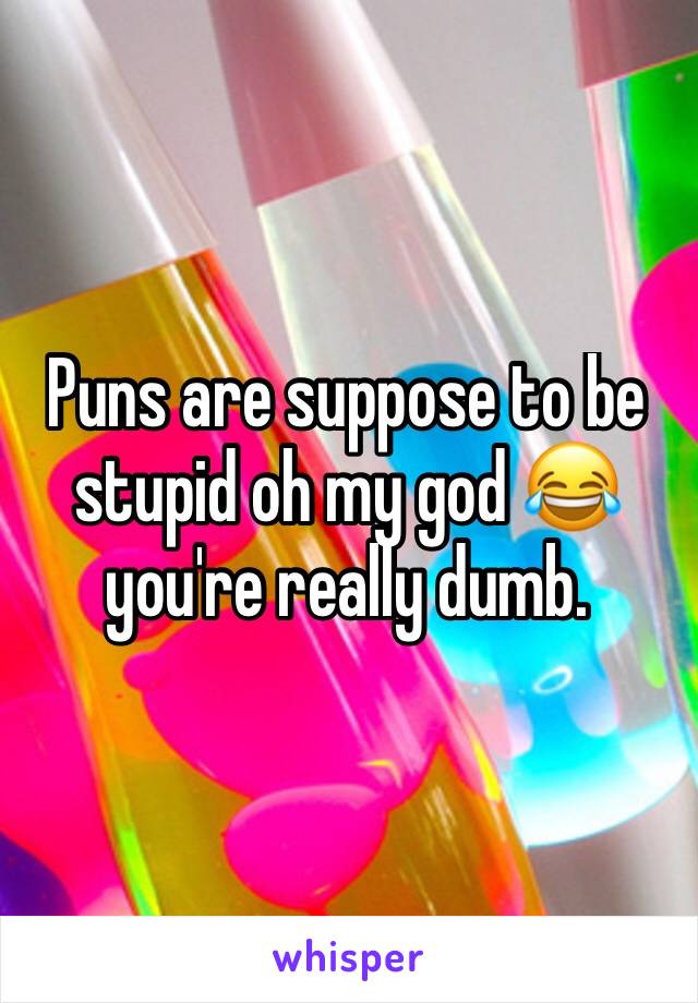 Puns are suppose to be stupid oh my god 😂 you're really dumb. 