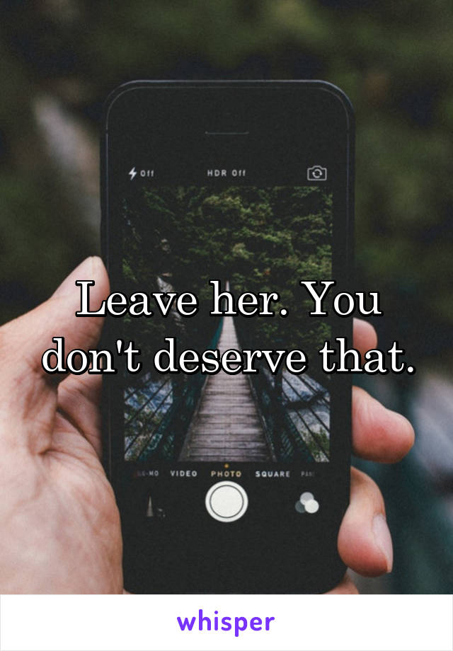 Leave her. You don't deserve that.