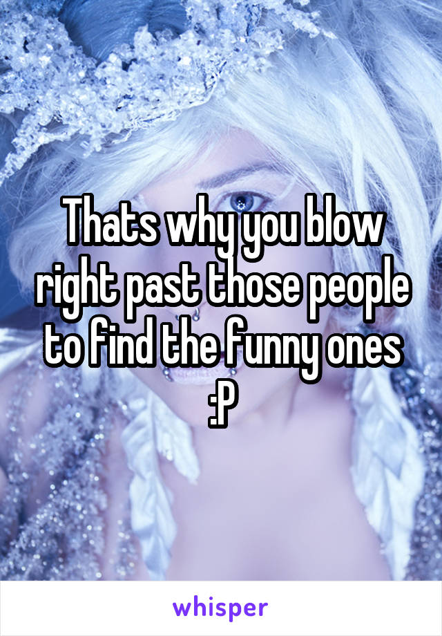 Thats why you blow right past those people to find the funny ones :P