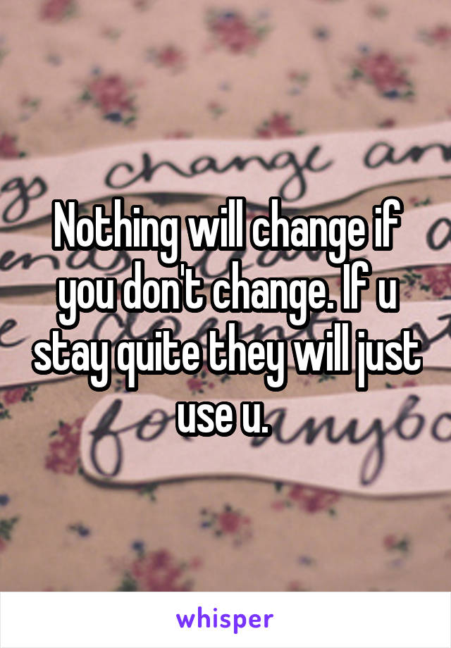 Nothing will change if you don't change. If u stay quite they will just use u. 