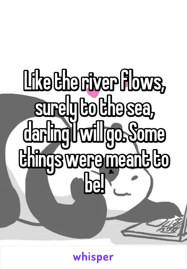 Like the river flows, surely to the sea, darling I will go. Some things were meant to be!